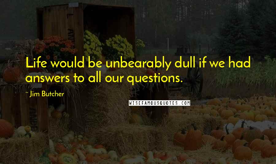 Jim Butcher Quotes: Life would be unbearably dull if we had answers to all our questions.