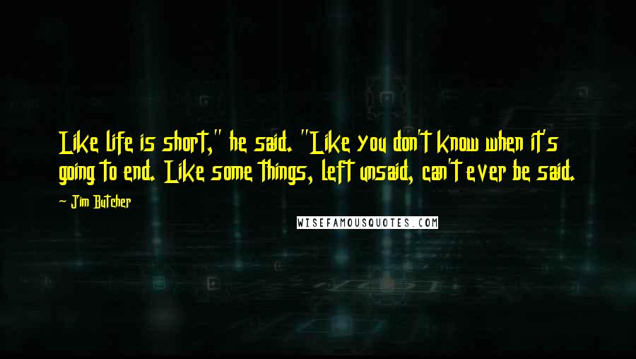 Jim Butcher Quotes: Like life is short," he said. "Like you don't know when it's going to end. Like some things, left unsaid, can't ever be said.