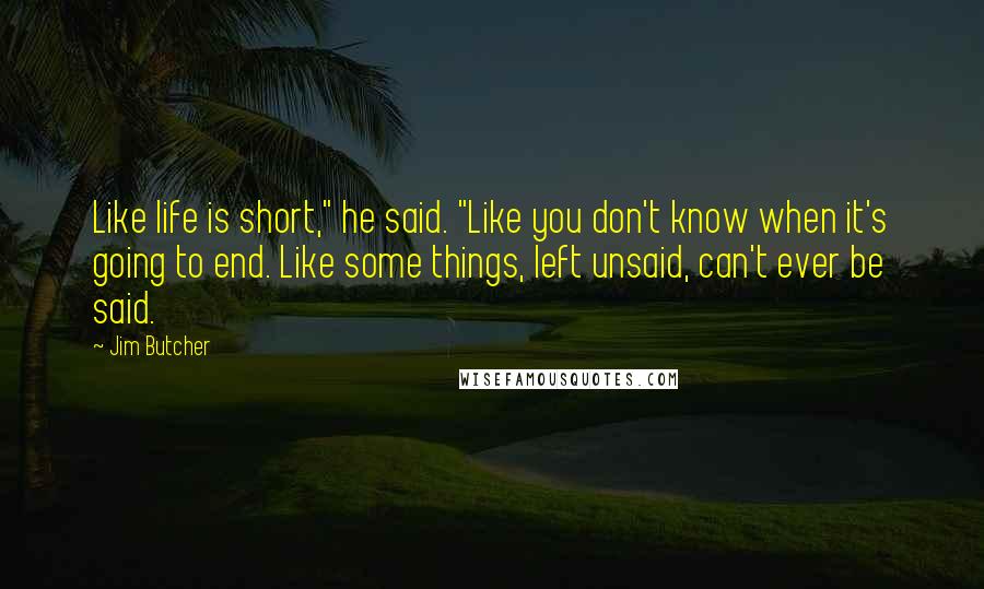 Jim Butcher Quotes: Like life is short," he said. "Like you don't know when it's going to end. Like some things, left unsaid, can't ever be said.