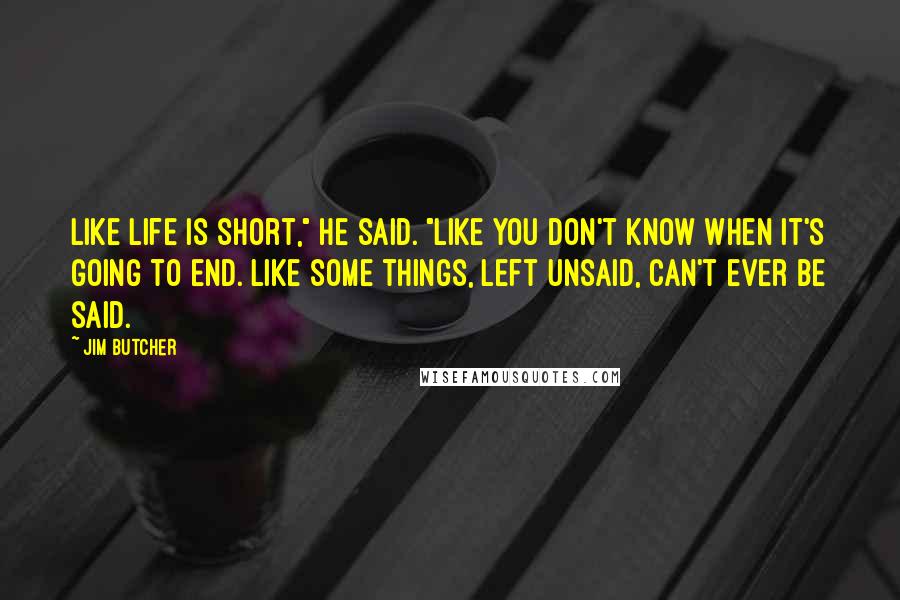 Jim Butcher Quotes: Like life is short," he said. "Like you don't know when it's going to end. Like some things, left unsaid, can't ever be said.