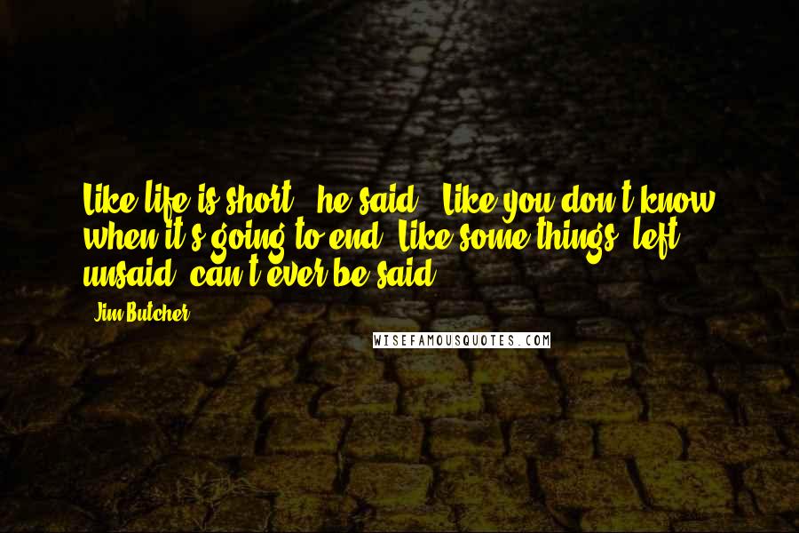 Jim Butcher Quotes: Like life is short," he said. "Like you don't know when it's going to end. Like some things, left unsaid, can't ever be said.