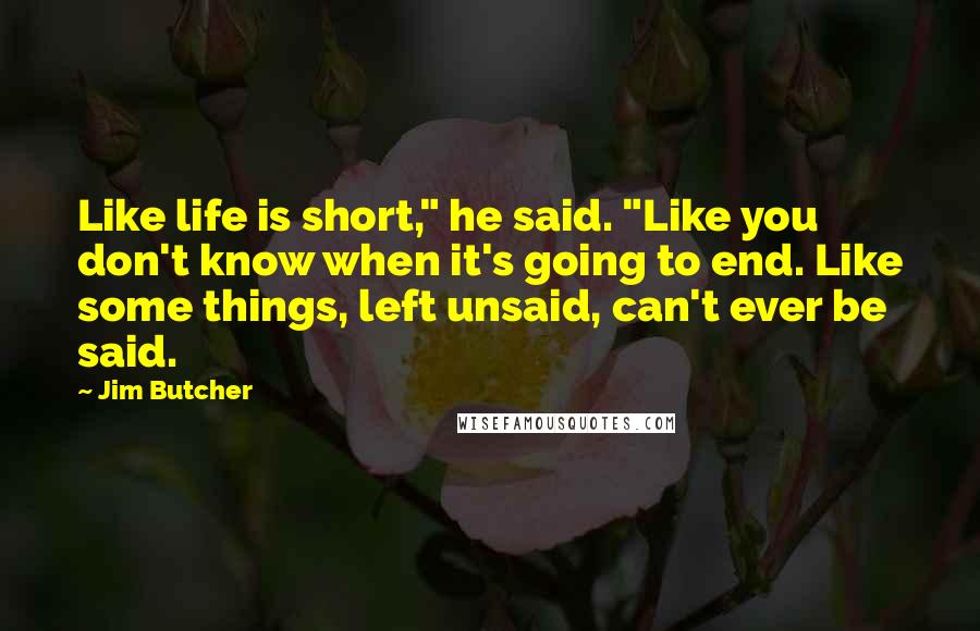 Jim Butcher Quotes: Like life is short," he said. "Like you don't know when it's going to end. Like some things, left unsaid, can't ever be said.