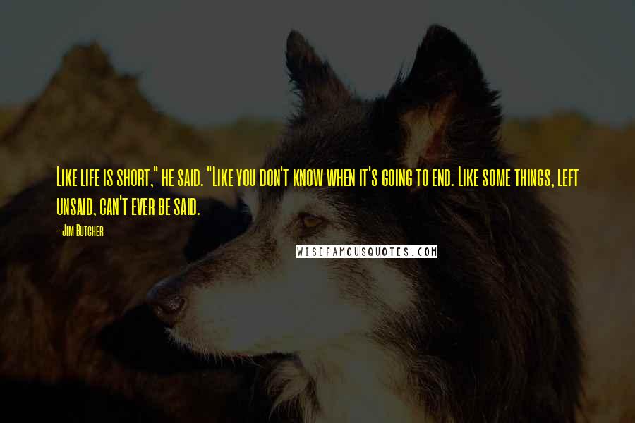 Jim Butcher Quotes: Like life is short," he said. "Like you don't know when it's going to end. Like some things, left unsaid, can't ever be said.