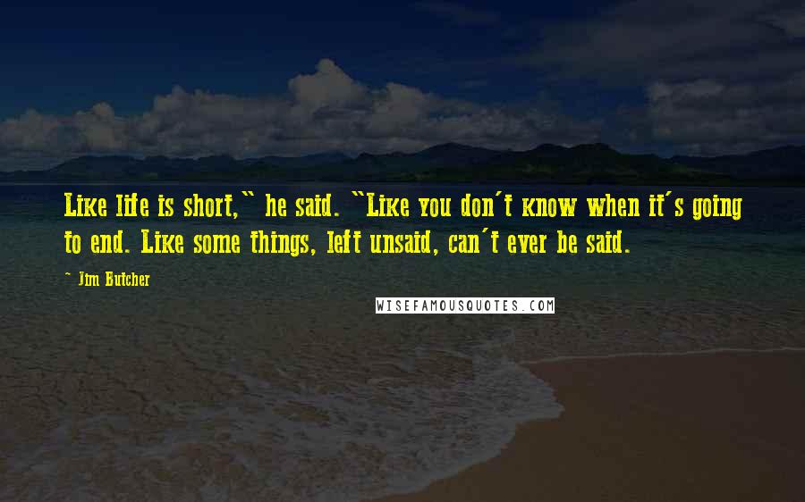 Jim Butcher Quotes: Like life is short," he said. "Like you don't know when it's going to end. Like some things, left unsaid, can't ever be said.