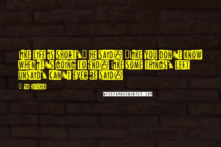 Jim Butcher Quotes: Like life is short," he said. "Like you don't know when it's going to end. Like some things, left unsaid, can't ever be said.