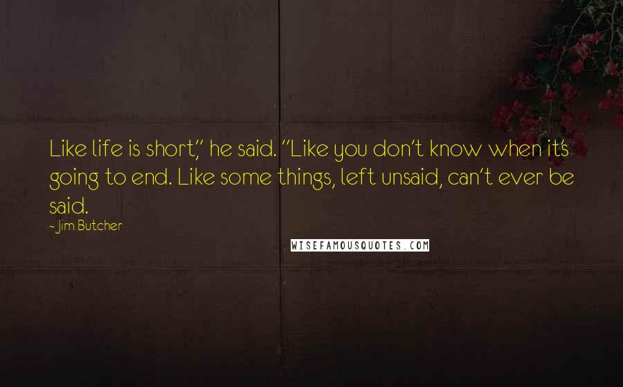 Jim Butcher Quotes: Like life is short," he said. "Like you don't know when it's going to end. Like some things, left unsaid, can't ever be said.