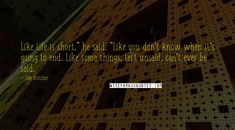 Jim Butcher Quotes: Like life is short," he said. "Like you don't know when it's going to end. Like some things, left unsaid, can't ever be said.