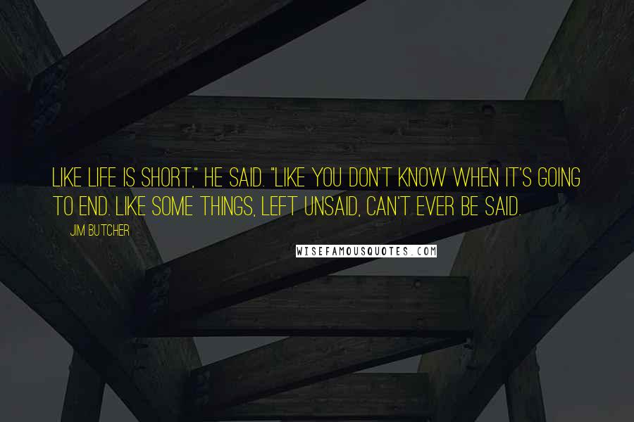 Jim Butcher Quotes: Like life is short," he said. "Like you don't know when it's going to end. Like some things, left unsaid, can't ever be said.
