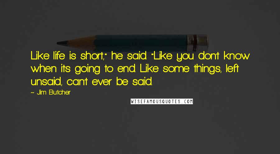 Jim Butcher Quotes: Like life is short," he said. "Like you don't know when it's going to end. Like some things, left unsaid, can't ever be said.