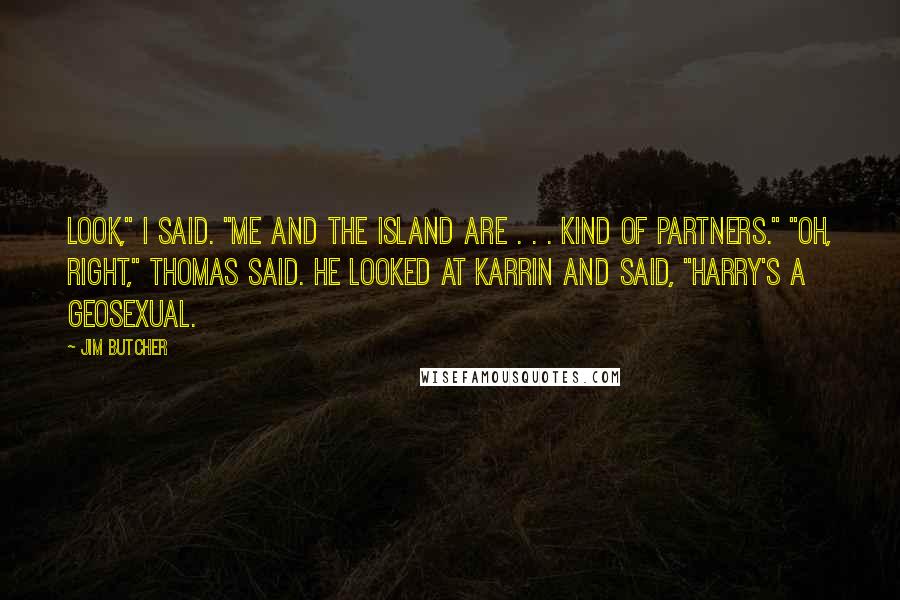 Jim Butcher Quotes: Look," I said. "Me and the island are . . . kind of partners." "Oh, right," Thomas said. He looked at Karrin and said, "Harry's a geosexual.