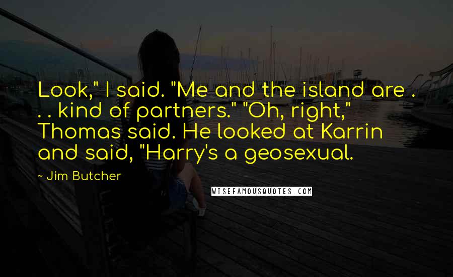 Jim Butcher Quotes: Look," I said. "Me and the island are . . . kind of partners." "Oh, right," Thomas said. He looked at Karrin and said, "Harry's a geosexual.