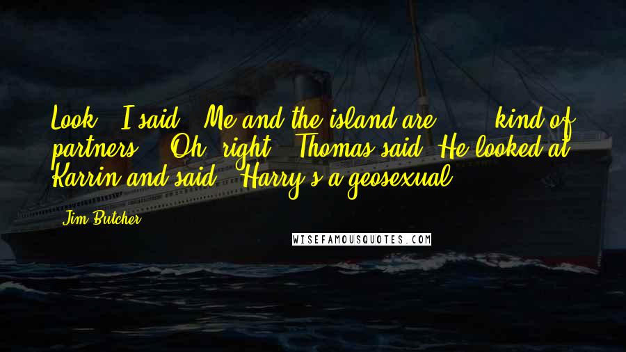 Jim Butcher Quotes: Look," I said. "Me and the island are . . . kind of partners." "Oh, right," Thomas said. He looked at Karrin and said, "Harry's a geosexual.