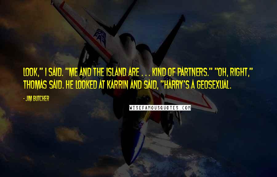 Jim Butcher Quotes: Look," I said. "Me and the island are . . . kind of partners." "Oh, right," Thomas said. He looked at Karrin and said, "Harry's a geosexual.