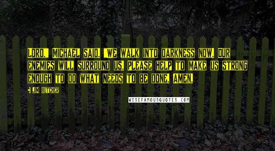 Jim Butcher Quotes: Lord," Michael said. "We walk into darkness now. Our enemies will surround us. Please help to make us strong enough to do what needs to be done. Amen.