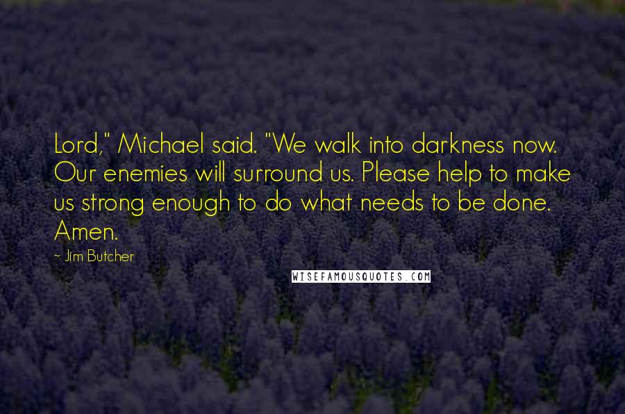 Jim Butcher Quotes: Lord," Michael said. "We walk into darkness now. Our enemies will surround us. Please help to make us strong enough to do what needs to be done. Amen.