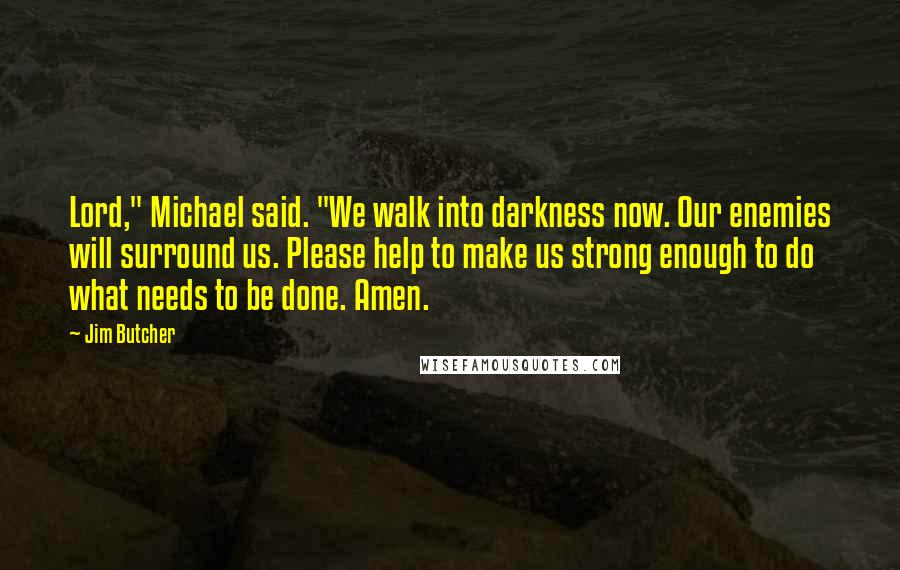 Jim Butcher Quotes: Lord," Michael said. "We walk into darkness now. Our enemies will surround us. Please help to make us strong enough to do what needs to be done. Amen.