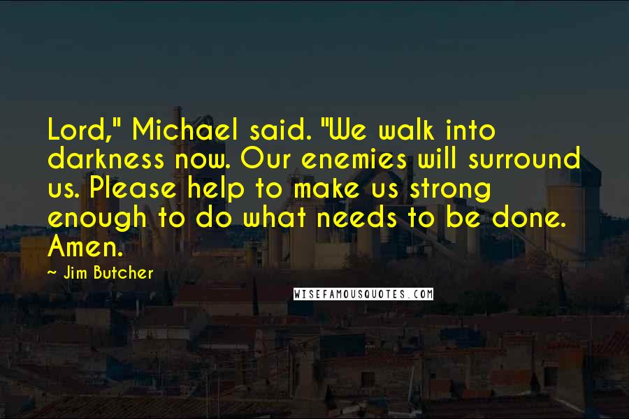 Jim Butcher Quotes: Lord," Michael said. "We walk into darkness now. Our enemies will surround us. Please help to make us strong enough to do what needs to be done. Amen.