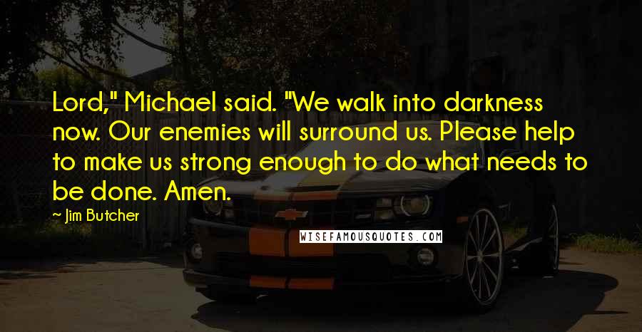 Jim Butcher Quotes: Lord," Michael said. "We walk into darkness now. Our enemies will surround us. Please help to make us strong enough to do what needs to be done. Amen.