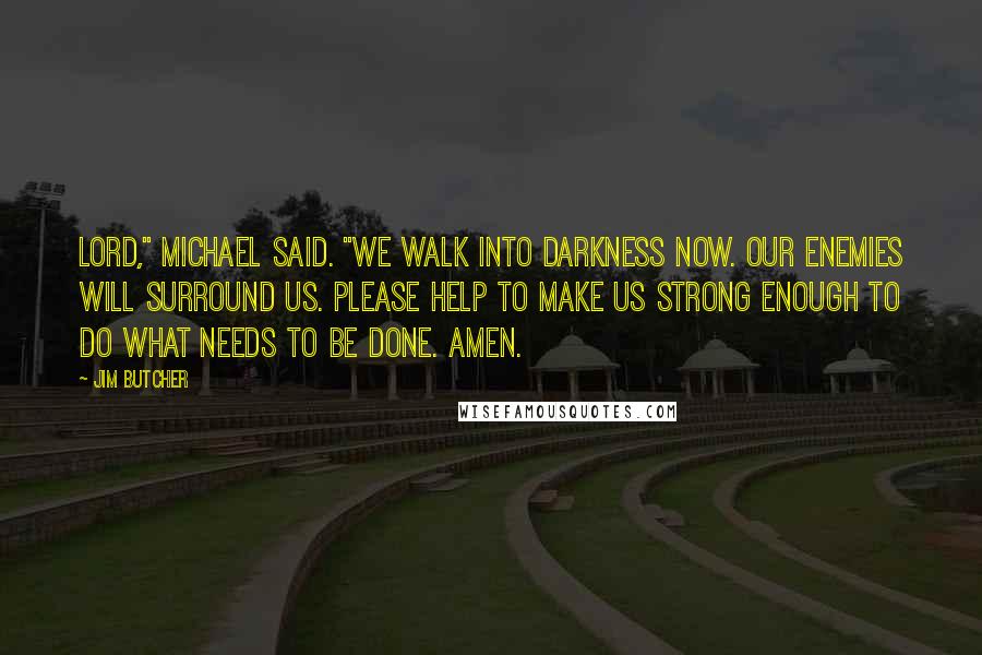 Jim Butcher Quotes: Lord," Michael said. "We walk into darkness now. Our enemies will surround us. Please help to make us strong enough to do what needs to be done. Amen.