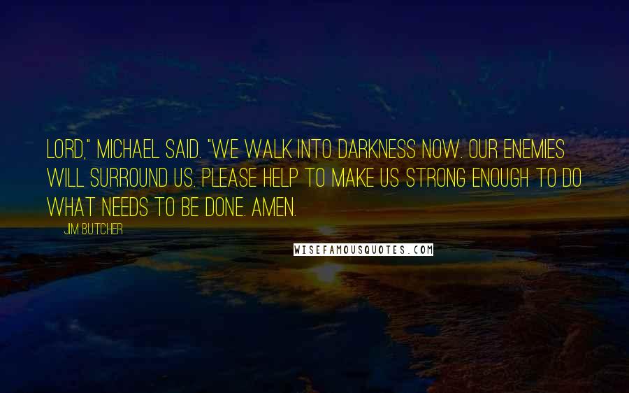 Jim Butcher Quotes: Lord," Michael said. "We walk into darkness now. Our enemies will surround us. Please help to make us strong enough to do what needs to be done. Amen.