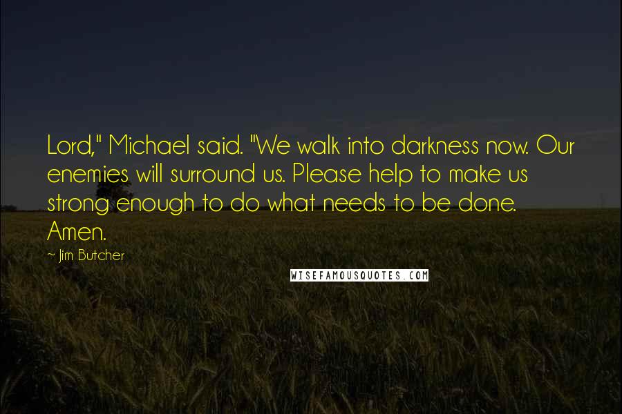 Jim Butcher Quotes: Lord," Michael said. "We walk into darkness now. Our enemies will surround us. Please help to make us strong enough to do what needs to be done. Amen.