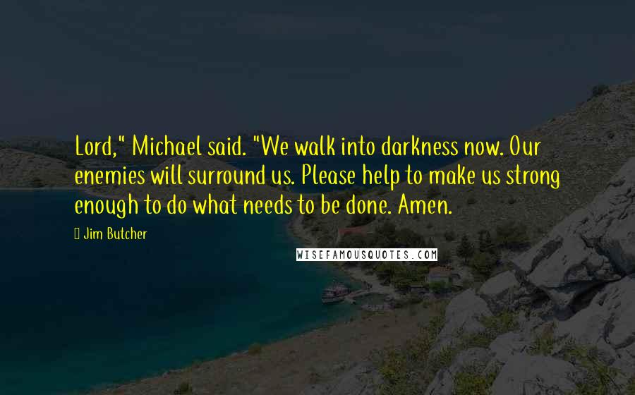 Jim Butcher Quotes: Lord," Michael said. "We walk into darkness now. Our enemies will surround us. Please help to make us strong enough to do what needs to be done. Amen.