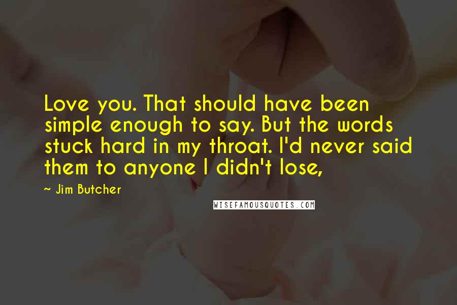Jim Butcher Quotes: Love you. That should have been simple enough to say. But the words stuck hard in my throat. I'd never said them to anyone I didn't lose,