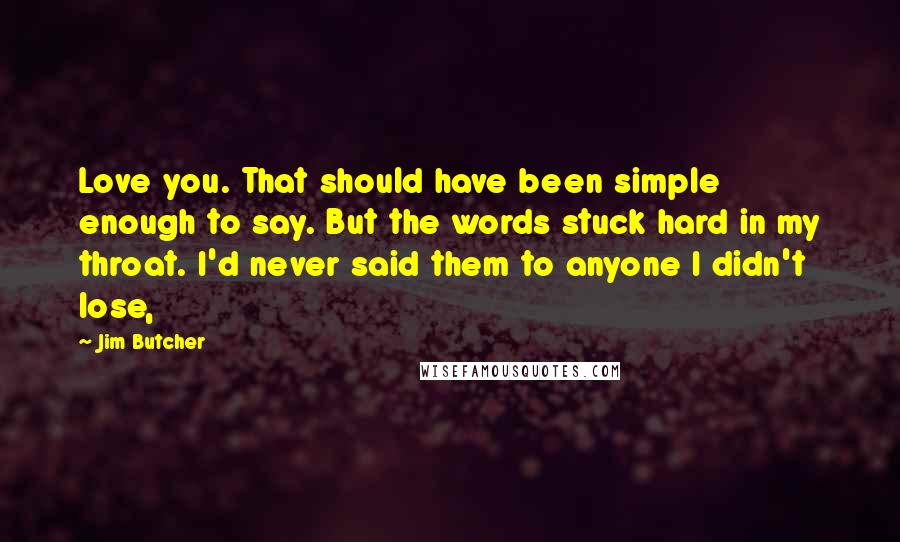 Jim Butcher Quotes: Love you. That should have been simple enough to say. But the words stuck hard in my throat. I'd never said them to anyone I didn't lose,