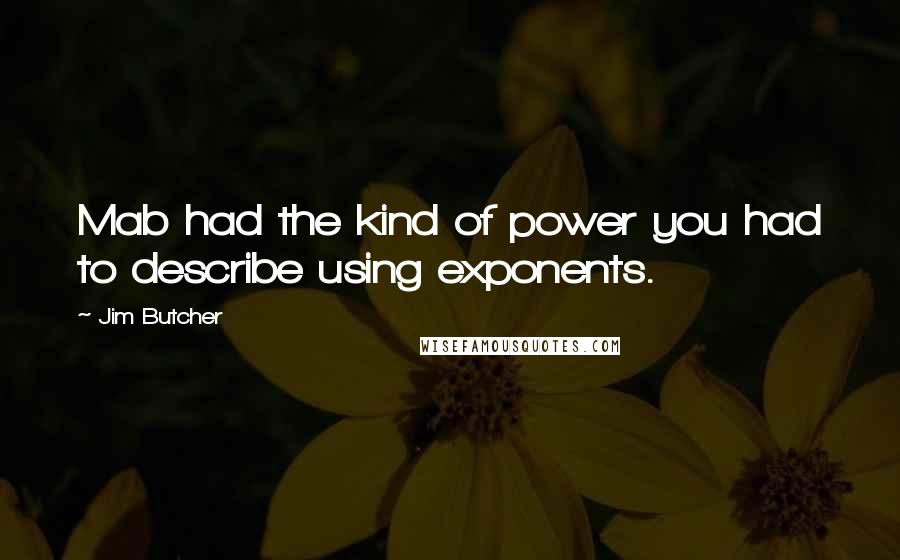 Jim Butcher Quotes: Mab had the kind of power you had to describe using exponents.