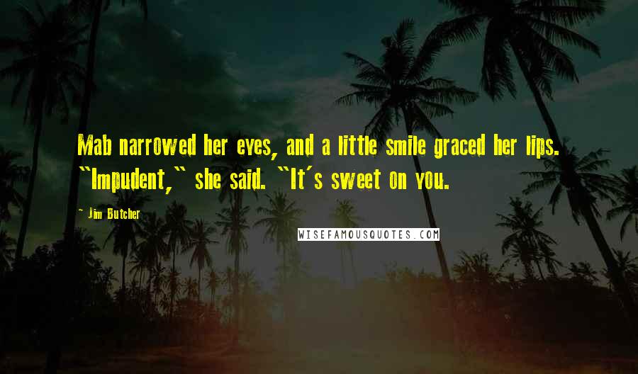 Jim Butcher Quotes: Mab narrowed her eyes, and a little smile graced her lips. "Impudent," she said. "It's sweet on you.