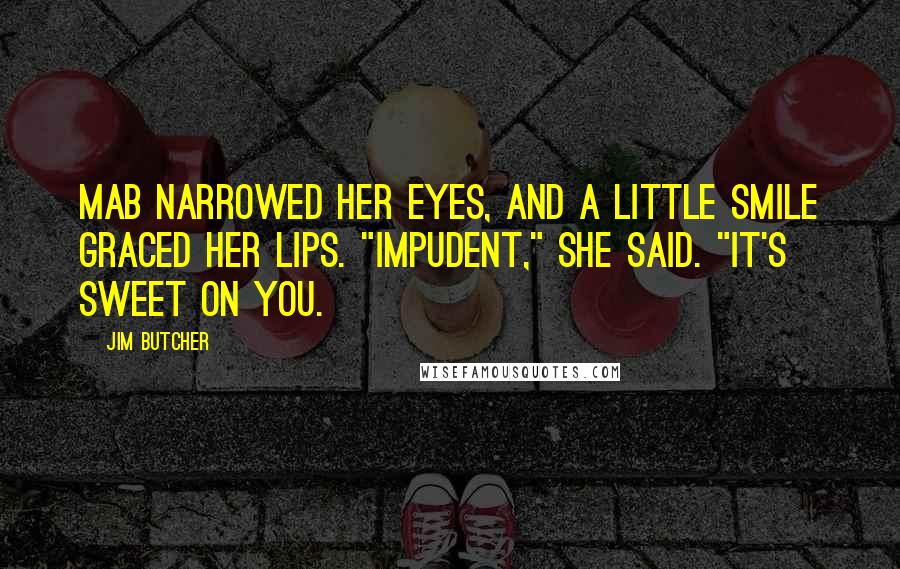 Jim Butcher Quotes: Mab narrowed her eyes, and a little smile graced her lips. "Impudent," she said. "It's sweet on you.