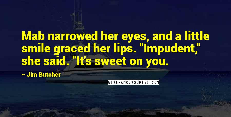 Jim Butcher Quotes: Mab narrowed her eyes, and a little smile graced her lips. "Impudent," she said. "It's sweet on you.