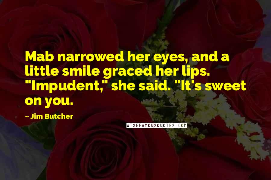 Jim Butcher Quotes: Mab narrowed her eyes, and a little smile graced her lips. "Impudent," she said. "It's sweet on you.