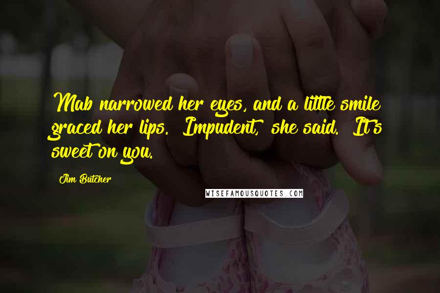 Jim Butcher Quotes: Mab narrowed her eyes, and a little smile graced her lips. "Impudent," she said. "It's sweet on you.