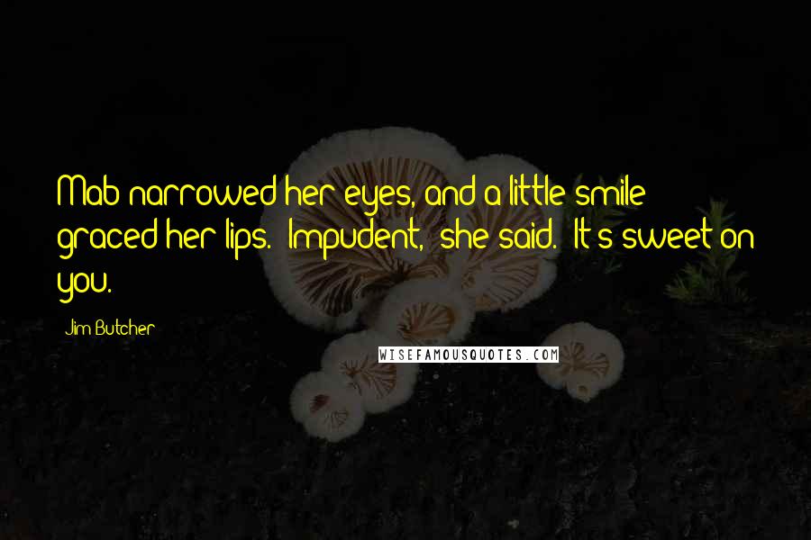 Jim Butcher Quotes: Mab narrowed her eyes, and a little smile graced her lips. "Impudent," she said. "It's sweet on you.