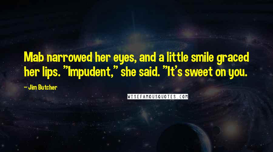 Jim Butcher Quotes: Mab narrowed her eyes, and a little smile graced her lips. "Impudent," she said. "It's sweet on you.