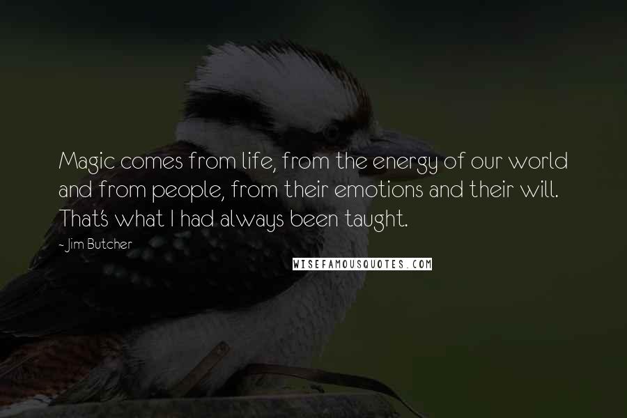 Jim Butcher Quotes: Magic comes from life, from the energy of our world and from people, from their emotions and their will. That's what I had always been taught.