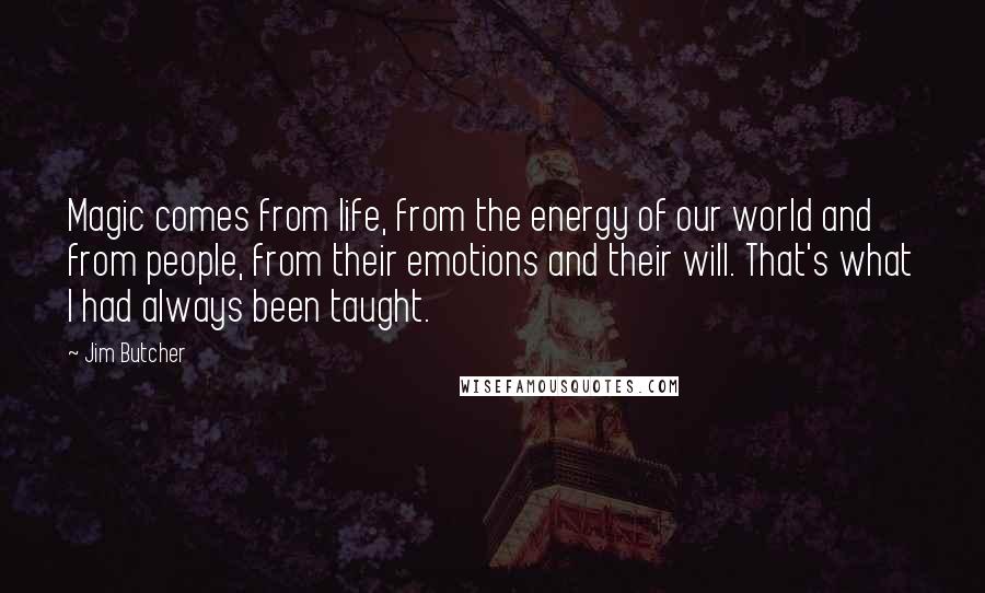 Jim Butcher Quotes: Magic comes from life, from the energy of our world and from people, from their emotions and their will. That's what I had always been taught.