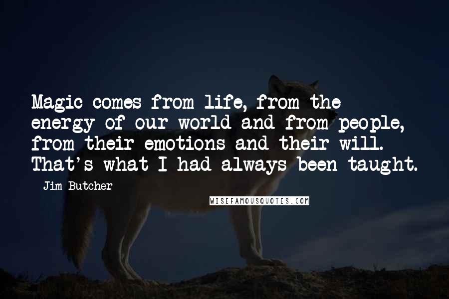 Jim Butcher Quotes: Magic comes from life, from the energy of our world and from people, from their emotions and their will. That's what I had always been taught.