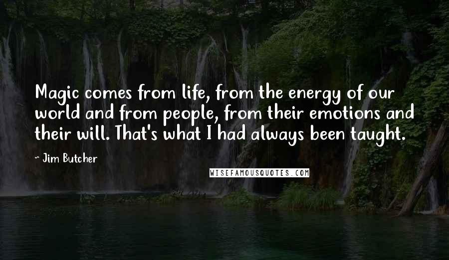 Jim Butcher Quotes: Magic comes from life, from the energy of our world and from people, from their emotions and their will. That's what I had always been taught.