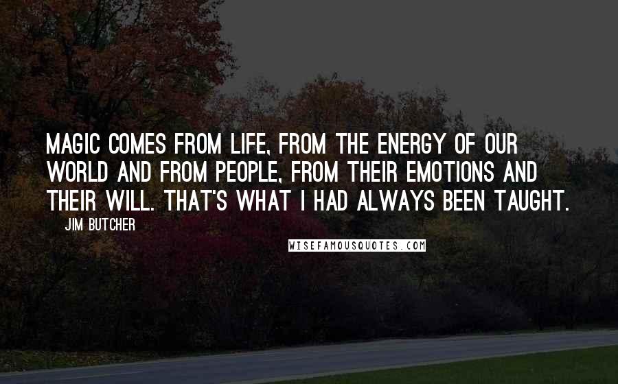 Jim Butcher Quotes: Magic comes from life, from the energy of our world and from people, from their emotions and their will. That's what I had always been taught.