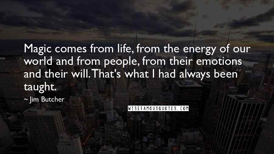 Jim Butcher Quotes: Magic comes from life, from the energy of our world and from people, from their emotions and their will. That's what I had always been taught.