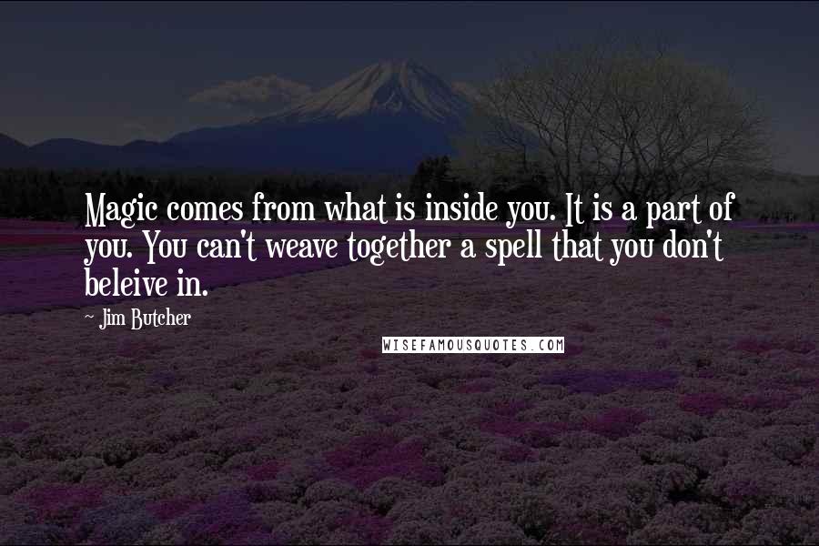 Jim Butcher Quotes: Magic comes from what is inside you. It is a part of you. You can't weave together a spell that you don't beleive in.