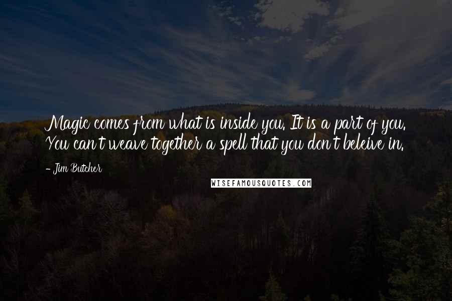 Jim Butcher Quotes: Magic comes from what is inside you. It is a part of you. You can't weave together a spell that you don't beleive in.