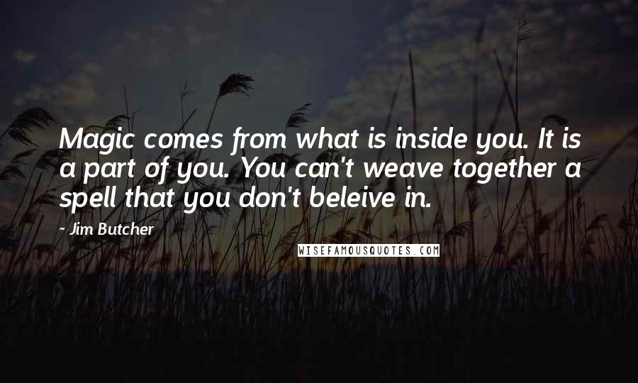 Jim Butcher Quotes: Magic comes from what is inside you. It is a part of you. You can't weave together a spell that you don't beleive in.