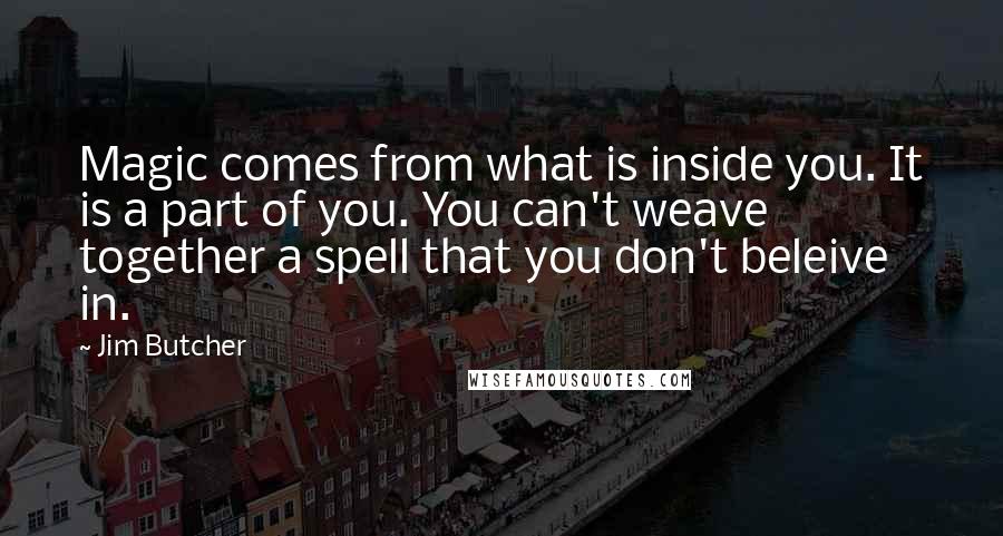 Jim Butcher Quotes: Magic comes from what is inside you. It is a part of you. You can't weave together a spell that you don't beleive in.