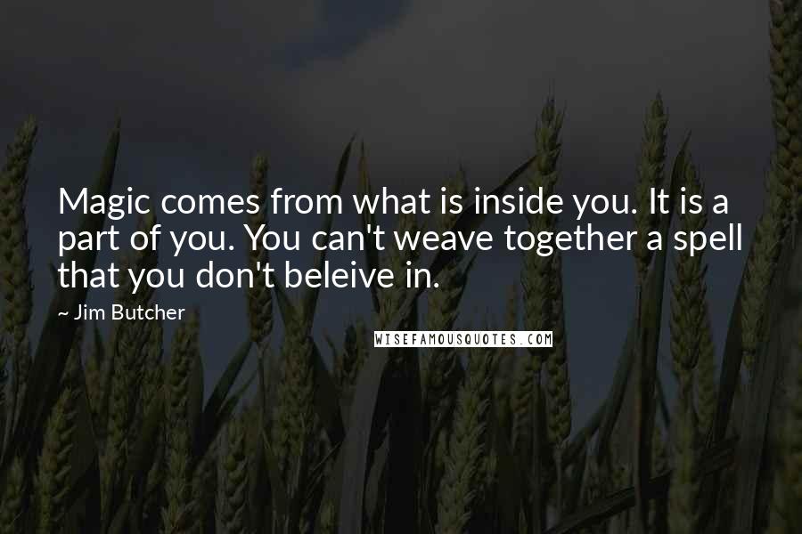 Jim Butcher Quotes: Magic comes from what is inside you. It is a part of you. You can't weave together a spell that you don't beleive in.