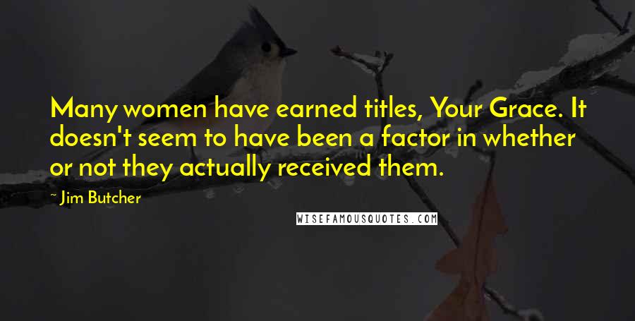 Jim Butcher Quotes: Many women have earned titles, Your Grace. It doesn't seem to have been a factor in whether or not they actually received them.