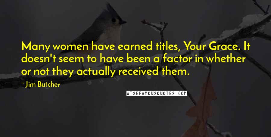 Jim Butcher Quotes: Many women have earned titles, Your Grace. It doesn't seem to have been a factor in whether or not they actually received them.