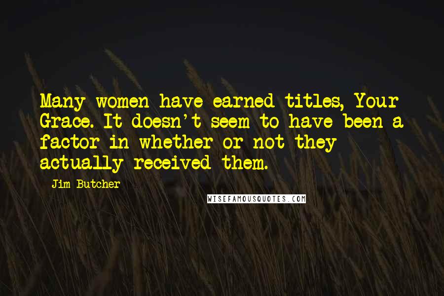 Jim Butcher Quotes: Many women have earned titles, Your Grace. It doesn't seem to have been a factor in whether or not they actually received them.